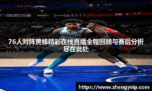 76人对阵黄蜂精彩在线直播全程回顾与赛后分析尽在此处